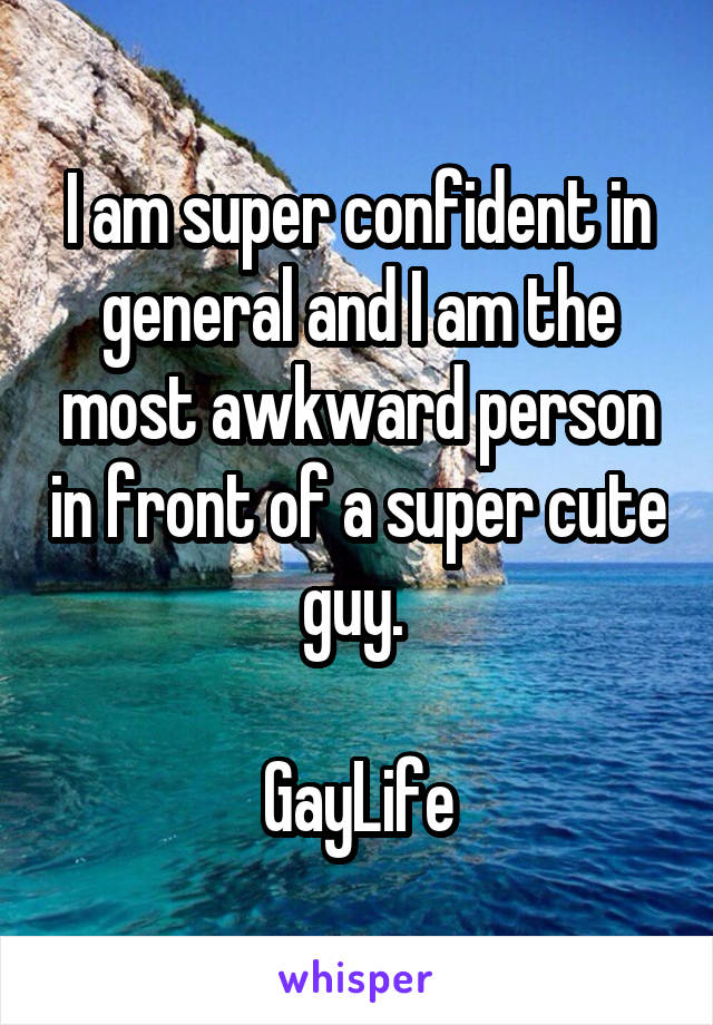 I am super confident in general and I am the most awkward person in front of a super cute guy. 

GayLife