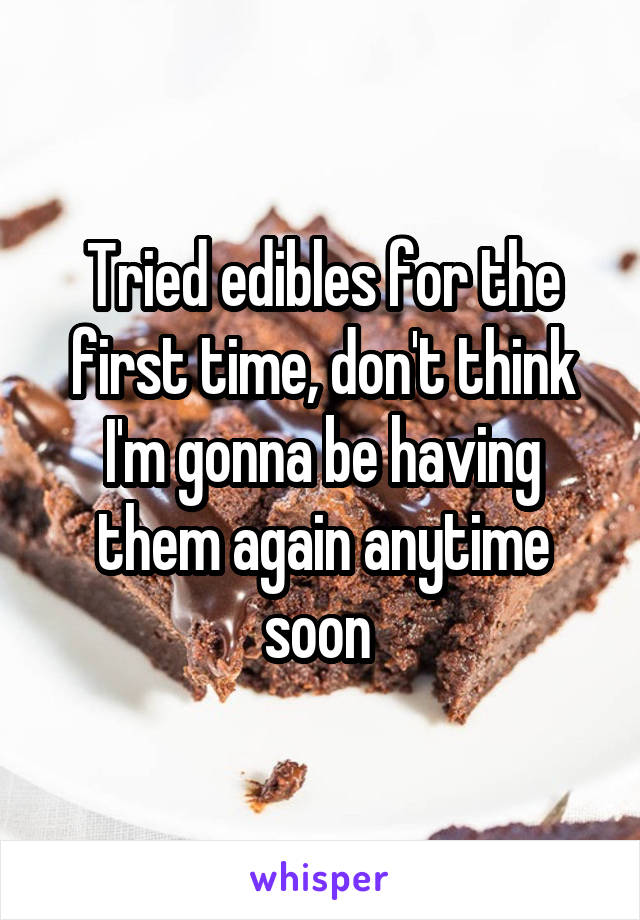 Tried edibles for the first time, don't think I'm gonna be having them again anytime soon 