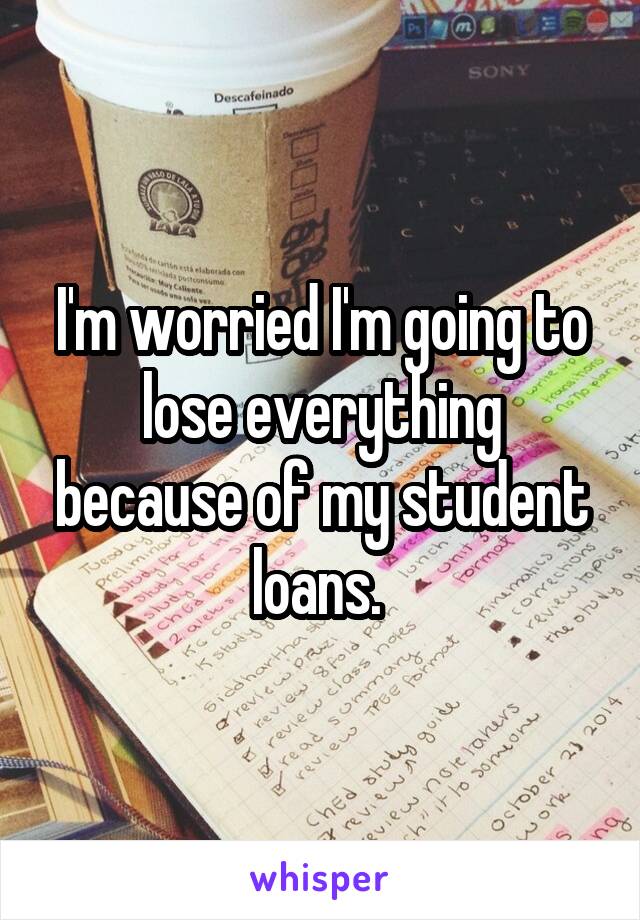 I'm worried I'm going to lose everything because of my student loans. 