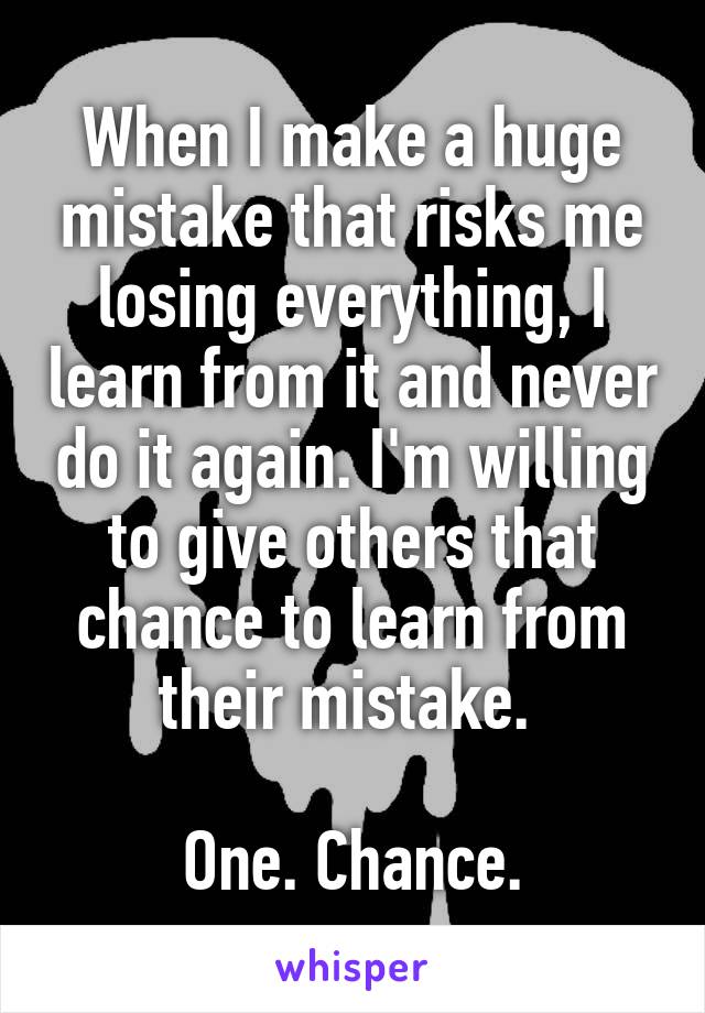 When I make a huge mistake that risks me losing everything, I learn from it and never do it again. I'm willing to give others that chance to learn from their mistake. 

One. Chance.