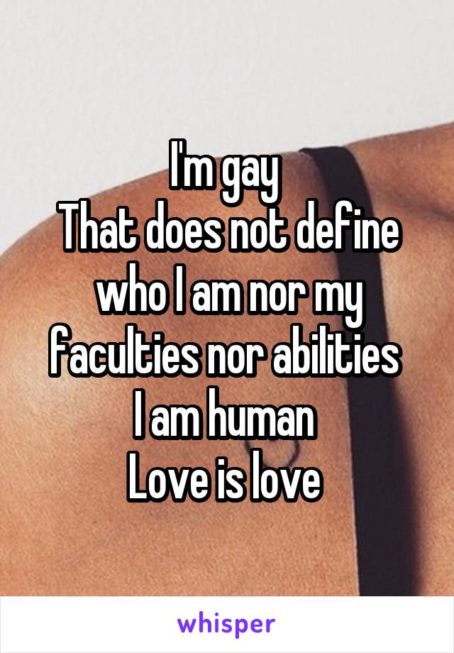 I'm gay 
That does not define who I am nor my faculties nor abilities 
I am human 
Love is love 