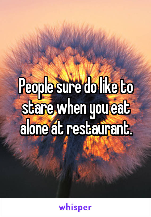 People sure do like to stare when you eat alone at restaurant.