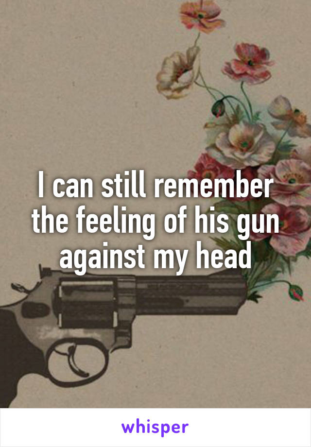 I can still remember the feeling of his gun against my head