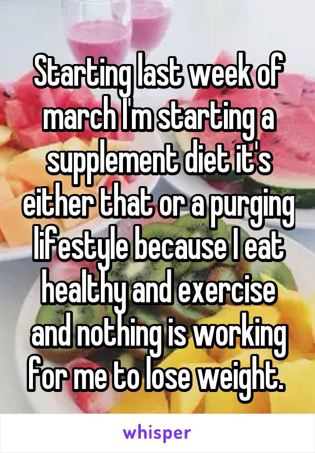 Starting last week of march I'm starting a supplement diet it's either that or a purging lifestyle because I eat healthy and exercise and nothing is working for me to lose weight. 