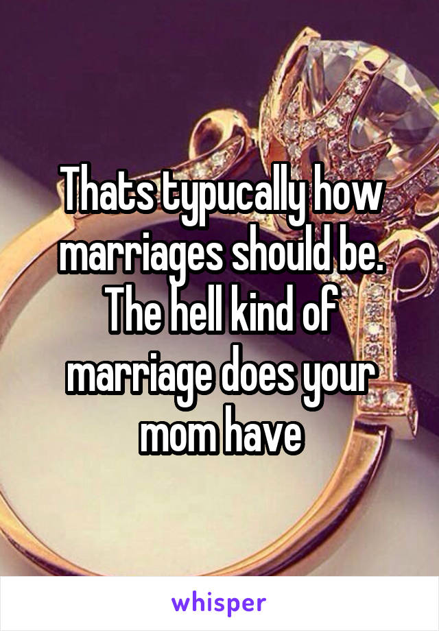 Thats typucally how marriages should be. The hell kind of marriage does your mom have