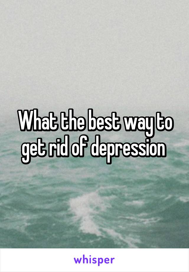 What the best way to get rid of depression 