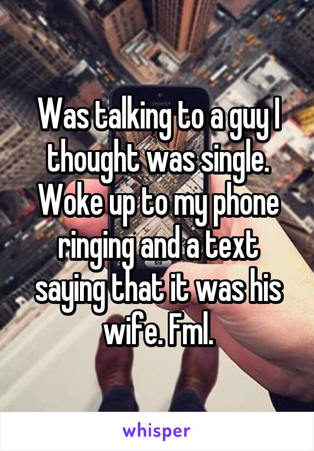 Was talking to a guy I thought was single. Woke up to my phone ringing and a text saying that it was his wife. Fml.