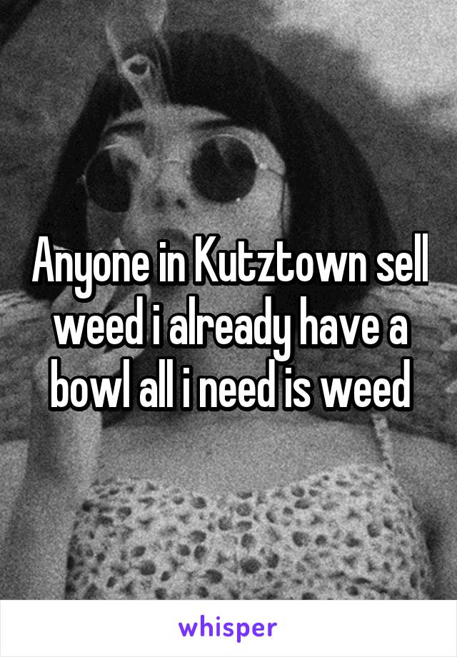 Anyone in Kutztown sell weed i already have a bowl all i need is weed