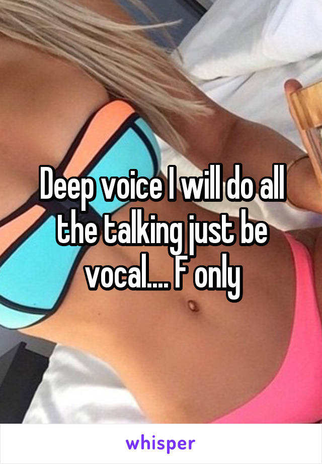 Deep voice I will do all the talking just be vocal.... F only