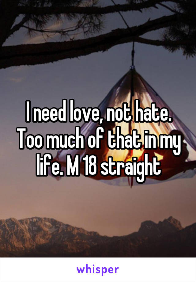 I need love, not hate. Too much of that in my life. M 18 straight