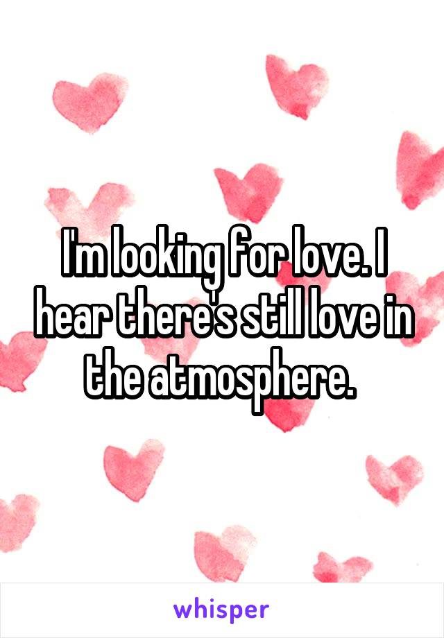 I'm looking for love. I hear there's still love in the atmosphere. 