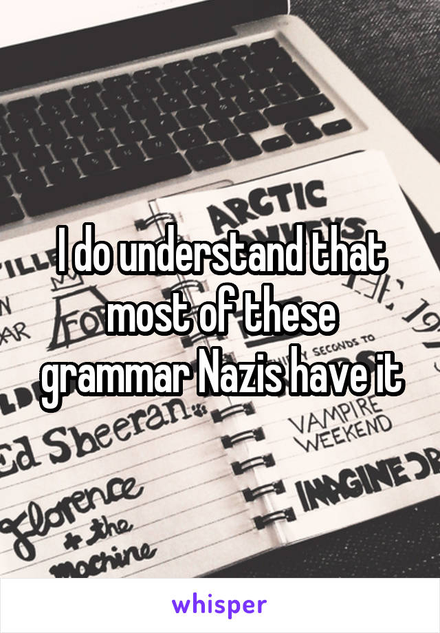 I do understand that most of these grammar Nazis have it