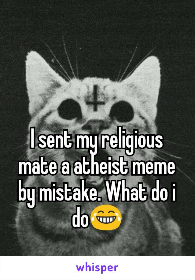 I sent my religious mate a atheist meme by mistake. What do i do😂