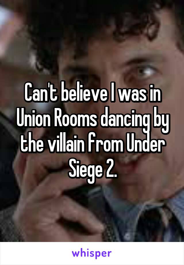 Can't believe I was in Union Rooms dancing by the villain from Under Siege 2.