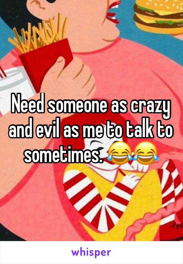 Need someone as crazy and evil as me to talk to sometimes. 😂😂