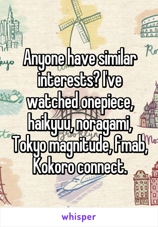 Anyone have similar interests? I've watched onepiece, haikyuu, noragami, Tokyo magnitude, fmab, Kokoro connect.