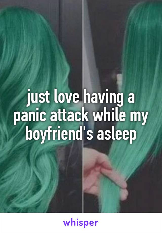 just love having a panic attack while my boyfriend's asleep