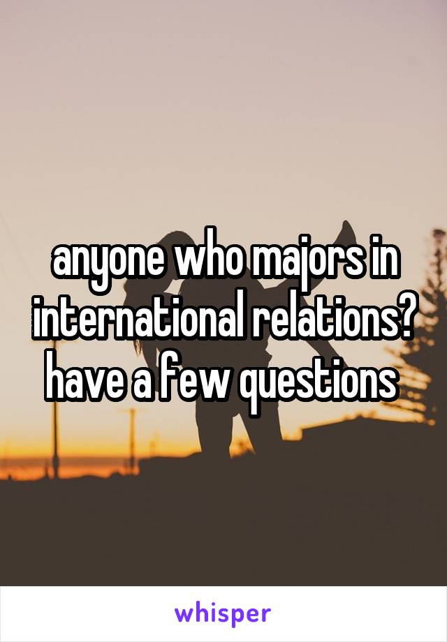 anyone who majors in international relations? have a few questions 