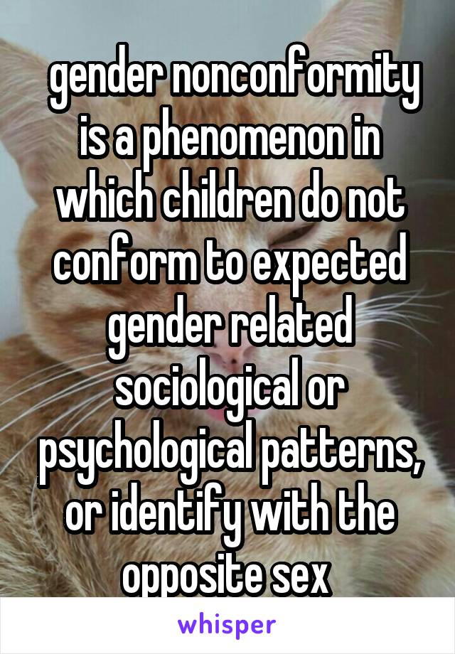  gender nonconformity is a phenomenon in which children do not conform to expected gender related sociological or psychological patterns, or identify with the opposite sex 