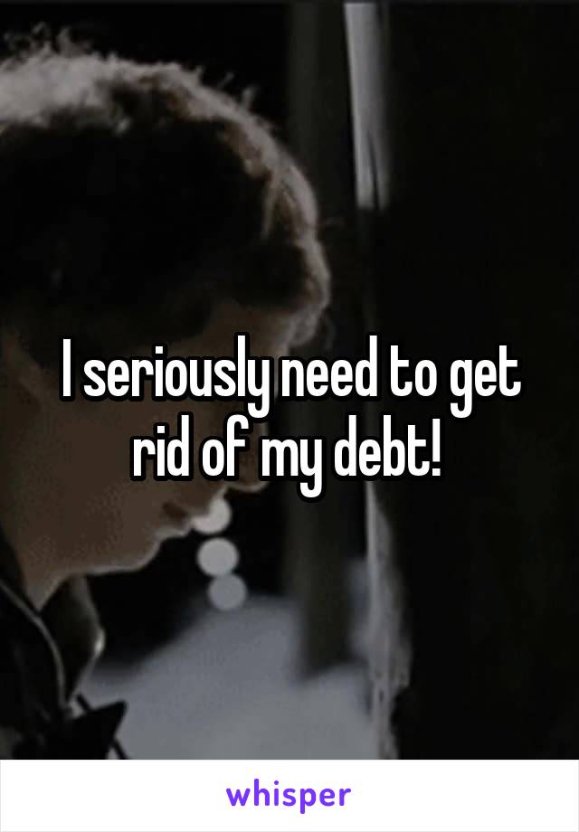 I seriously need to get rid of my debt! 