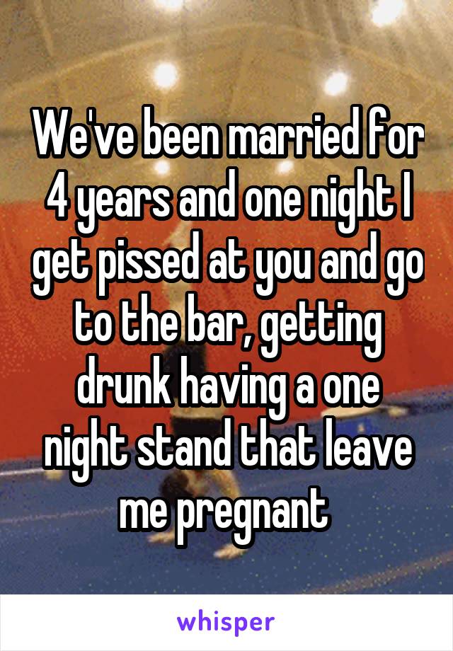 We've been married for 4 years and one night I get pissed at you and go to the bar, getting drunk having a one night stand that leave me pregnant 