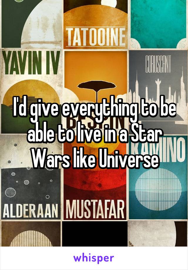 I'd give everything to be able to live in a Star Wars like Universe