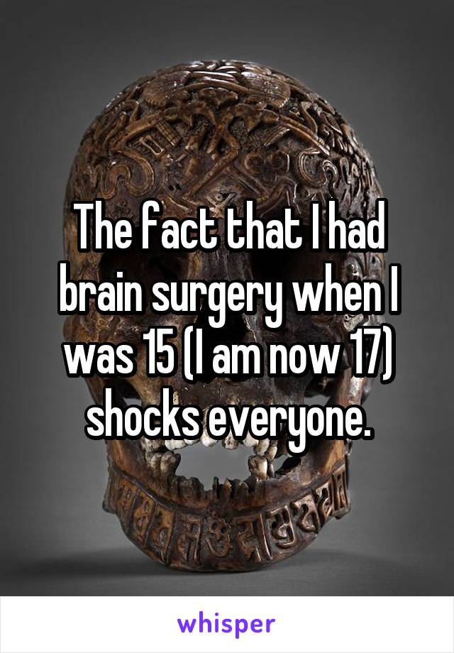 The fact that I had brain surgery when I was 15 (I am now 17) shocks everyone.