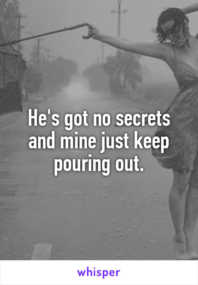 He's got no secrets and mine just keep pouring out.