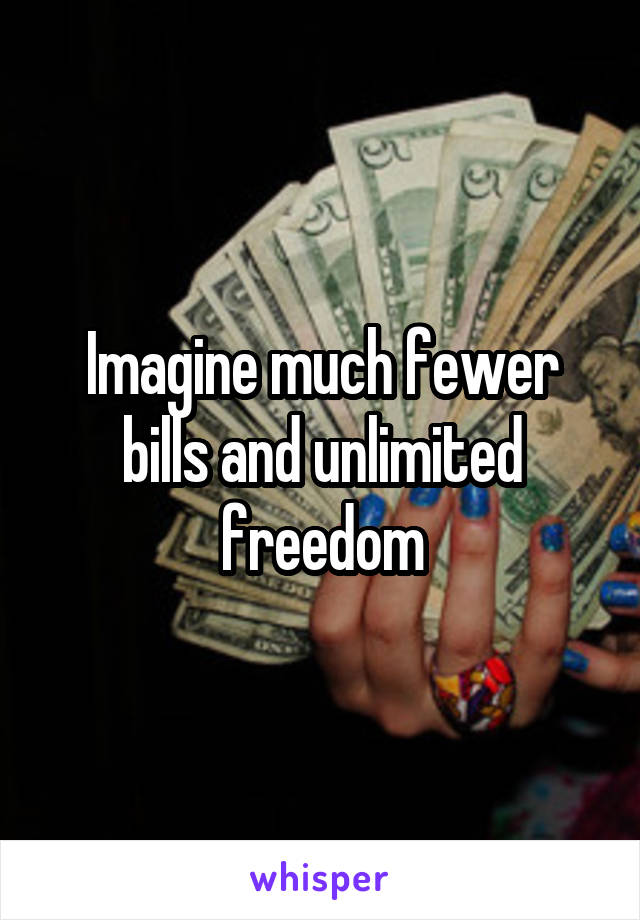 Imagine much fewer bills and unlimited freedom