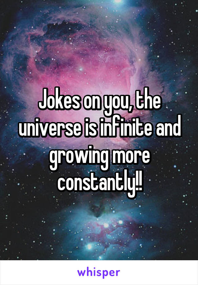 Jokes on you, the universe is infinite and growing more constantly!!