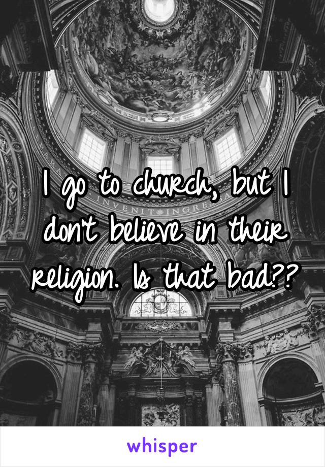 I go to church, but I don't believe in their religion. Is that bad??