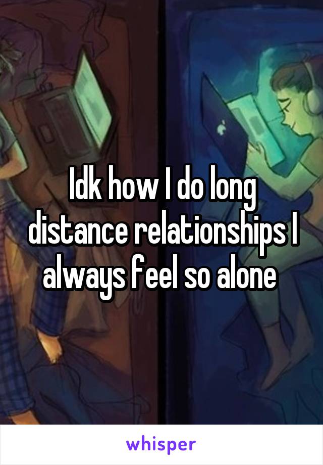 Idk how I do long distance relationships I always feel so alone 