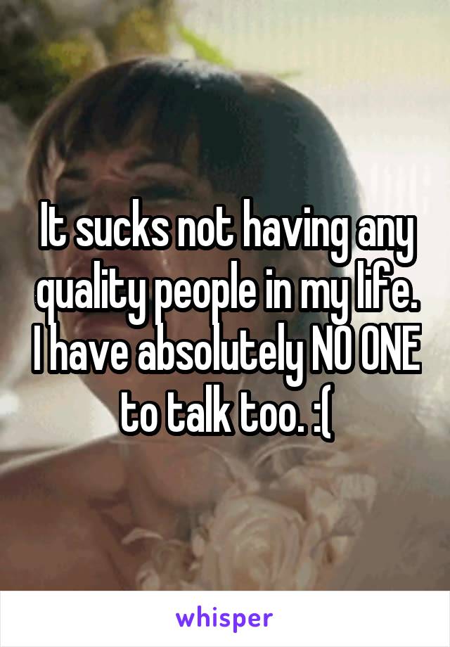 It sucks not having any quality people in my life. I have absolutely NO ONE to talk too. :(