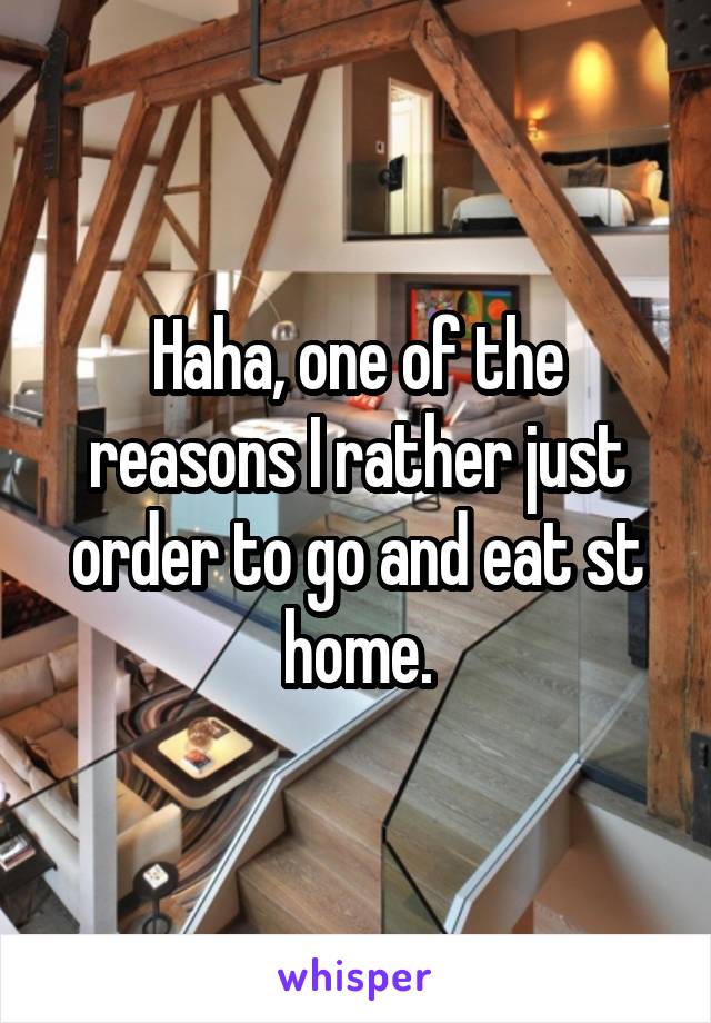 Haha, one of the reasons I rather just order to go and eat st home.