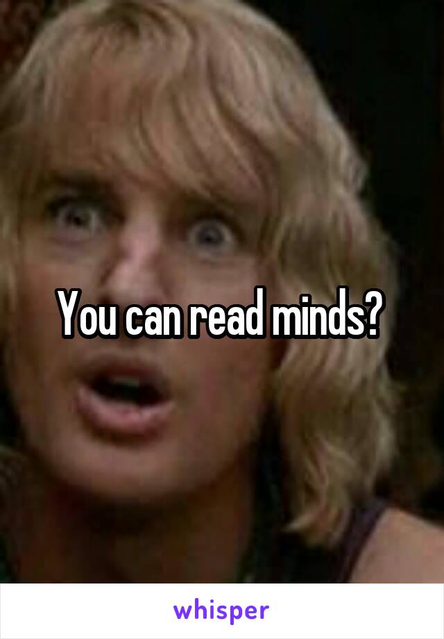 You can read minds? 