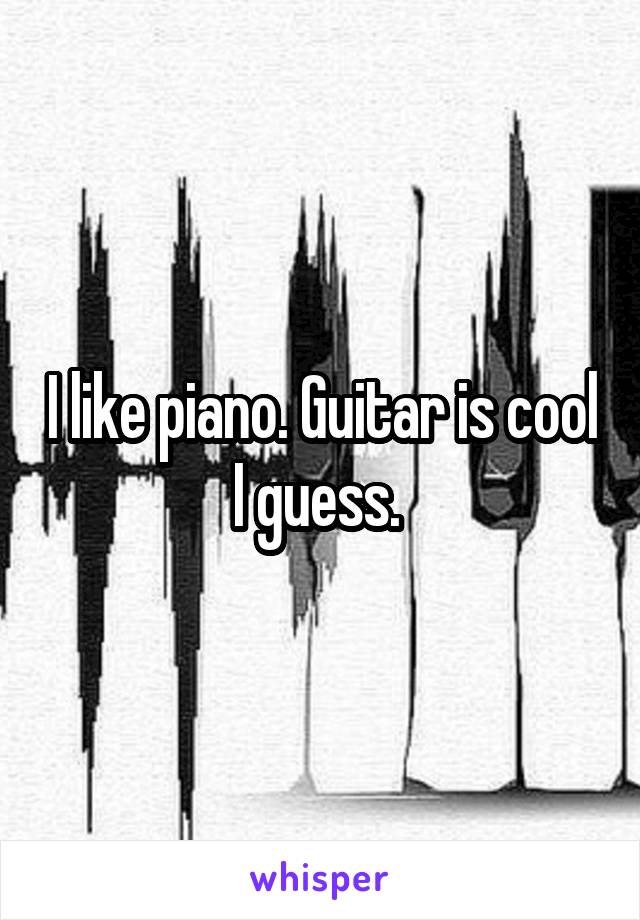 I like piano. Guitar is cool I guess. 