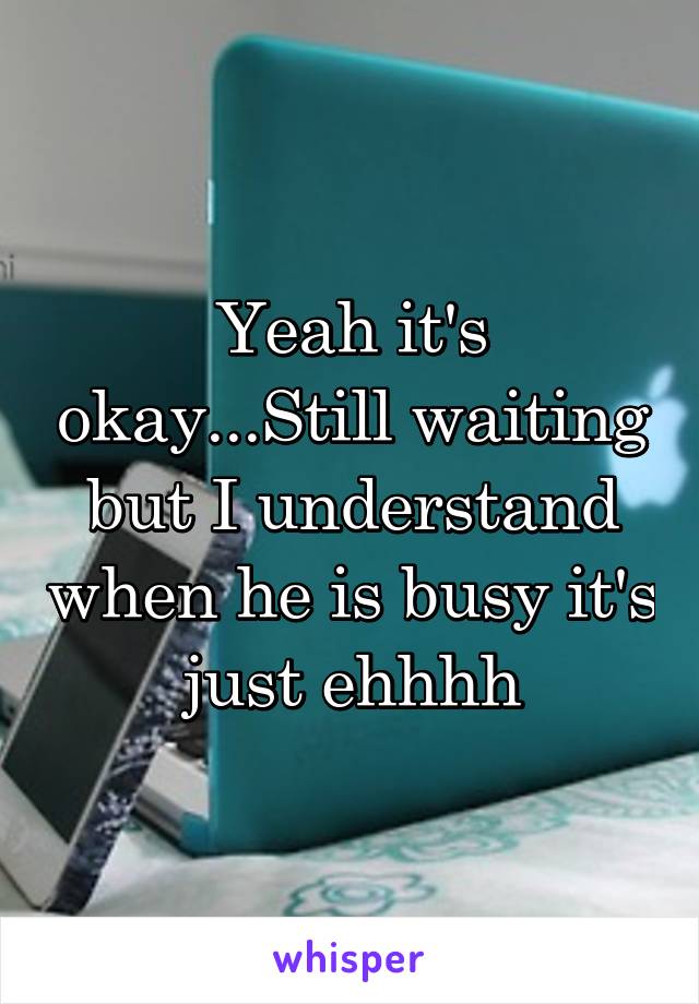 Yeah it's okay...Still waiting but I understand when he is busy it's just ehhhh