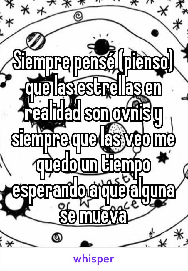 Siempre pensé (pienso) que las estrellas en realidad son ovnis y siempre que las veo me quedo un tiempo esperando a que alguna se mueva