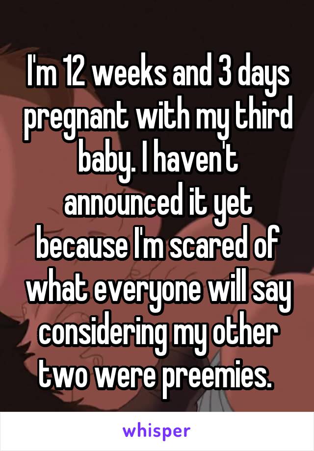 I'm 12 weeks and 3 days pregnant with my third baby. I haven't announced it yet because I'm scared of what everyone will say considering my other two were preemies. 