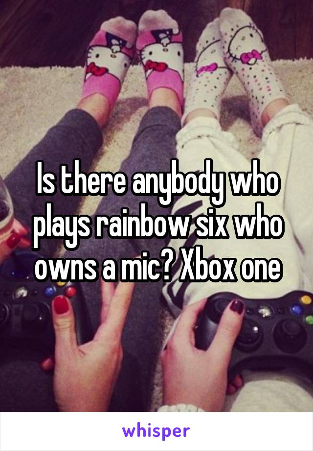 Is there anybody who plays rainbow six who owns a mic? Xbox one