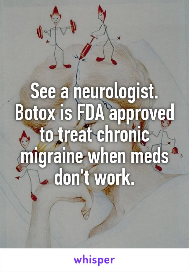 See a neurologist. Botox is FDA approved to treat chronic migraine when meds don't work.