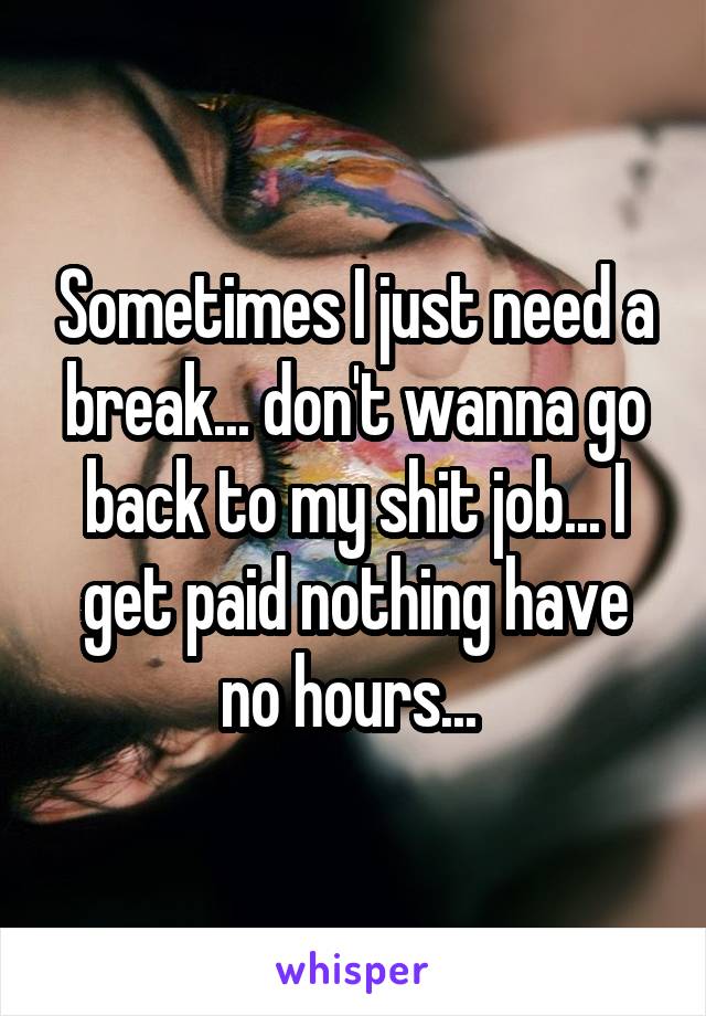 Sometimes I just need a break... don't wanna go back to my shit job... I get paid nothing have no hours... 