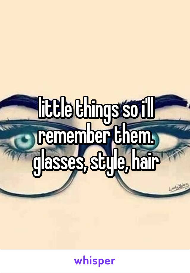 little things so i'll remember them. glasses, style, hair