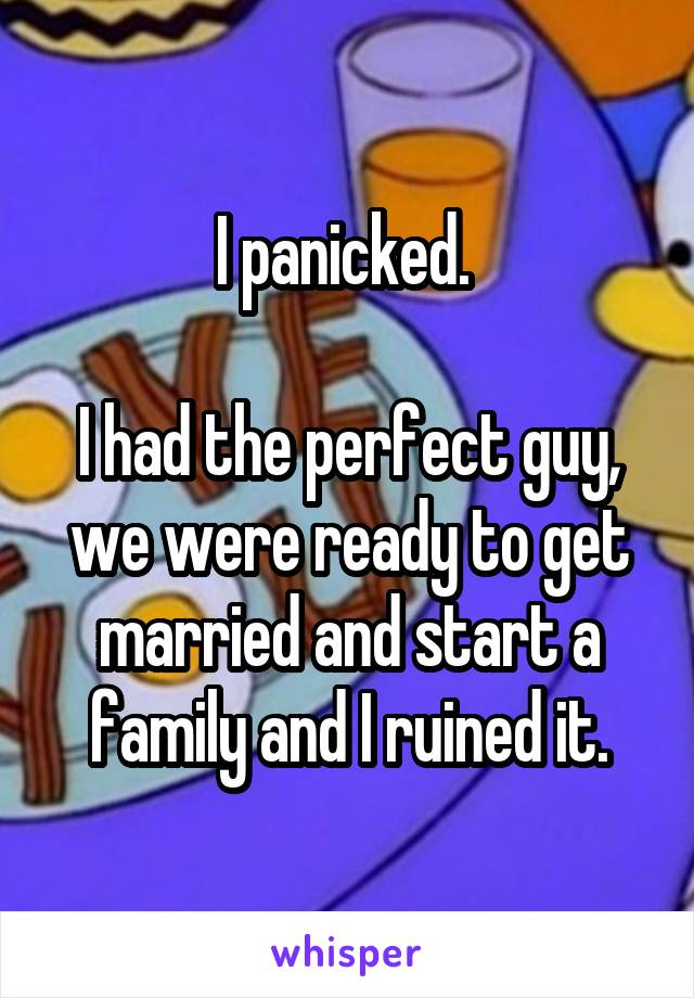 I panicked. 

I had the perfect guy, we were ready to get married and start a family and I ruined it.