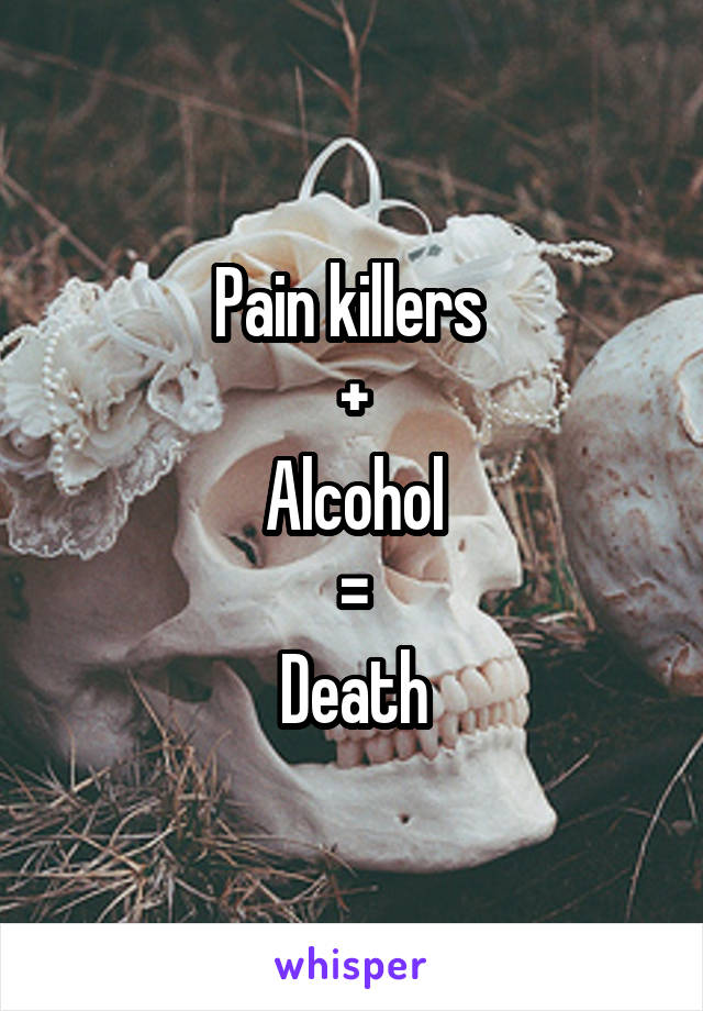 Pain killers 
+
Alcohol
=
Death