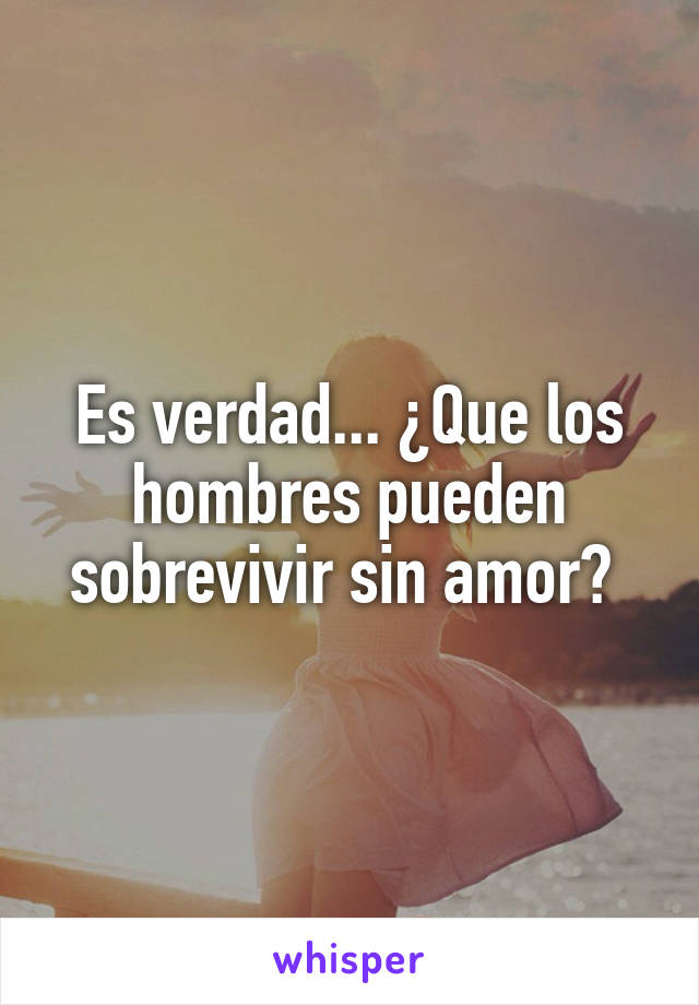 Es verdad... ¿Que los hombres pueden sobrevivir sin amor? 