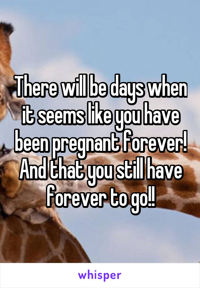 There will be days when it seems like you have been pregnant forever! And that you still have forever to go!!