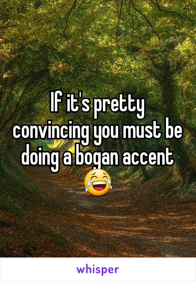 If it's pretty convincing you must be doing a bogan accent😂