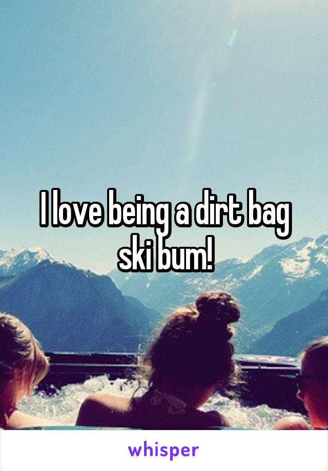 I love being a dirt bag ski bum!