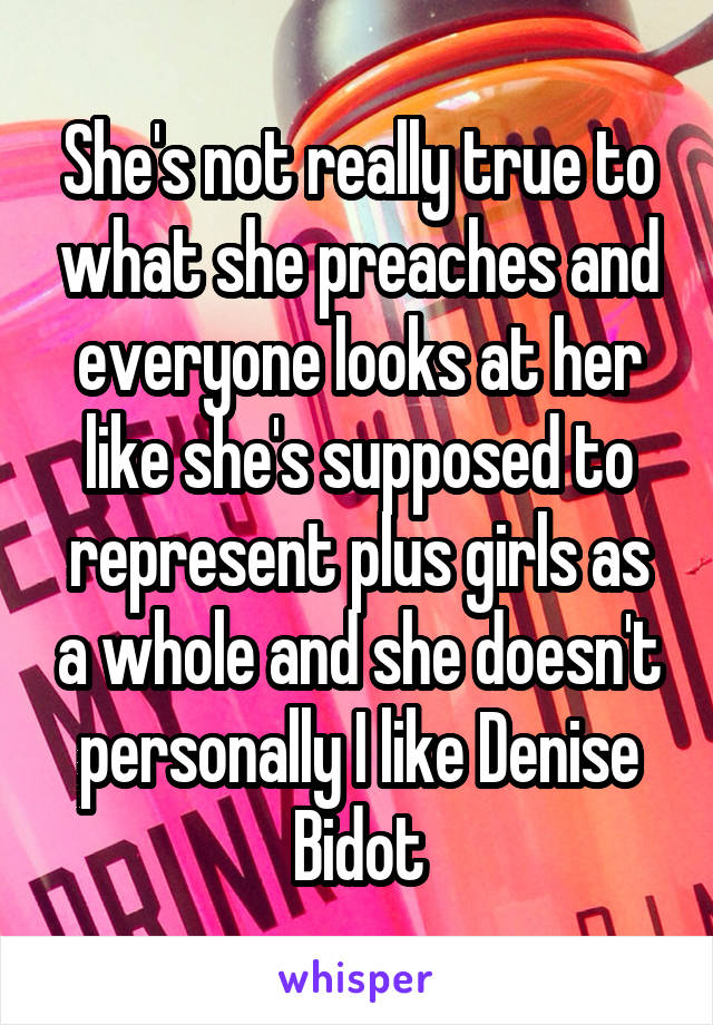 She's not really true to what she preaches and everyone looks at her like she's supposed to represent plus girls as a whole and she doesn't personally I like Denise Bidot